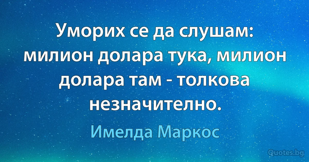 Уморих се да слушам: милион долара тука, милион долара там - толкова незначително. (Имелда Маркос)