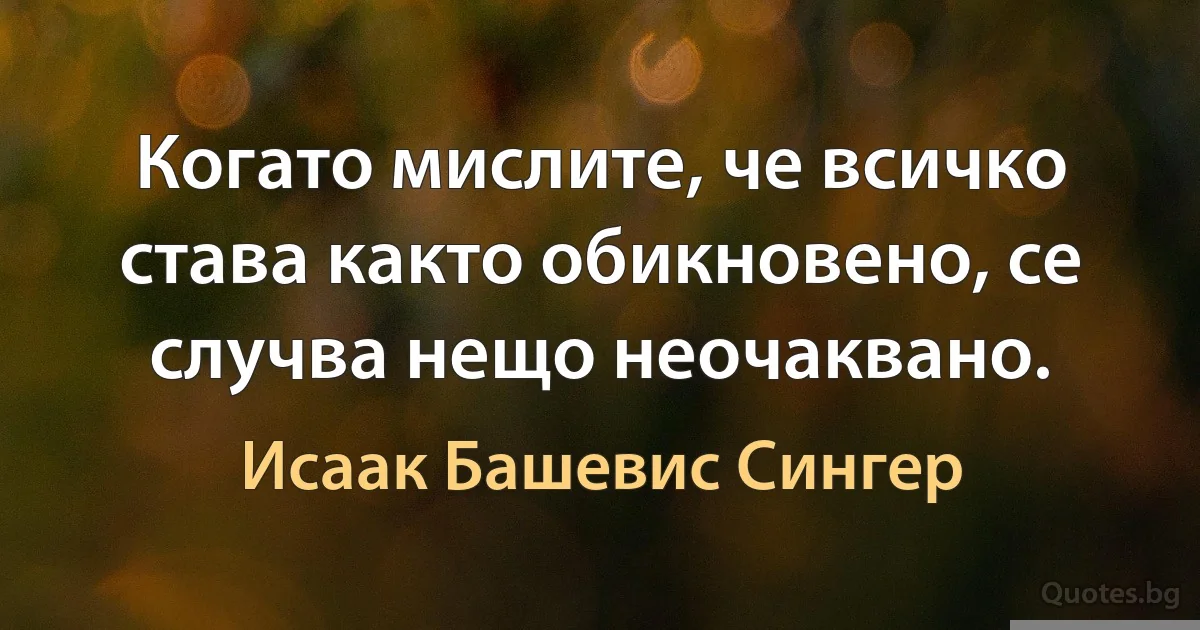 Когато мислите, че всичко става както обикновено, се случва нещо неочаквано. (Исаак Башевис Сингер)