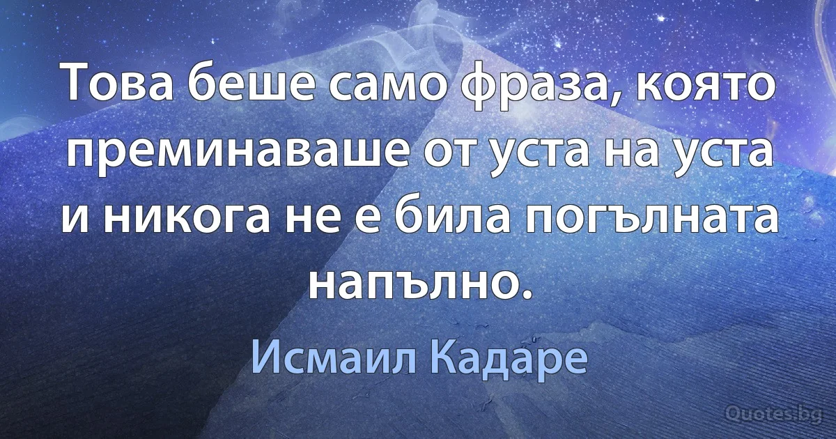 Това беше само фраза, която преминаваше от уста на уста и никога не е била погълната напълно. (Исмаил Кадаре)