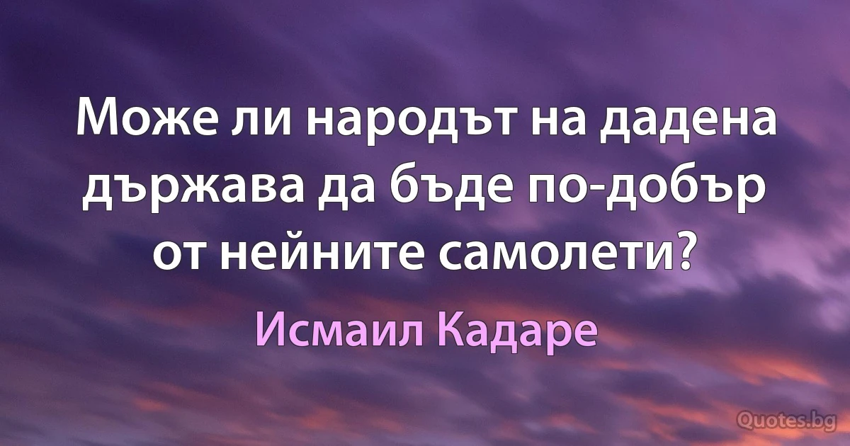 Може ли народът на дадена държава да бъде по-добър от нейните самолети? (Исмаил Кадаре)