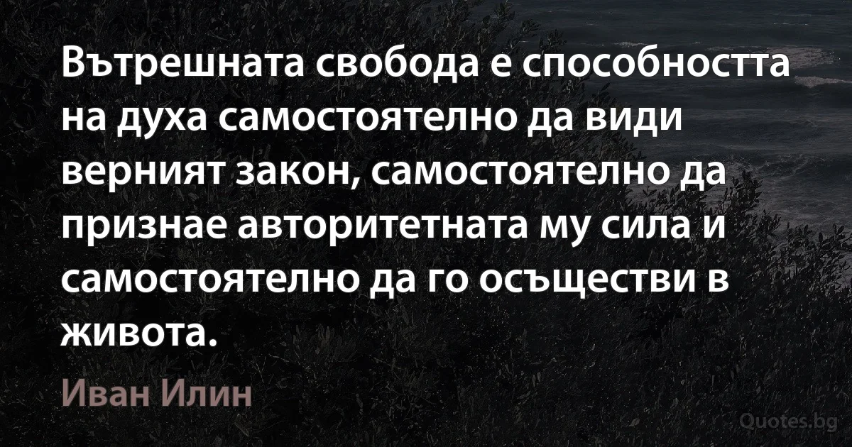 Вътрешната свобода е способността на духа самостоятелно да види верният закон, самостоятелно да признае авторитетната му сила и самостоятелно да го осъществи в живота. (Иван Илин)