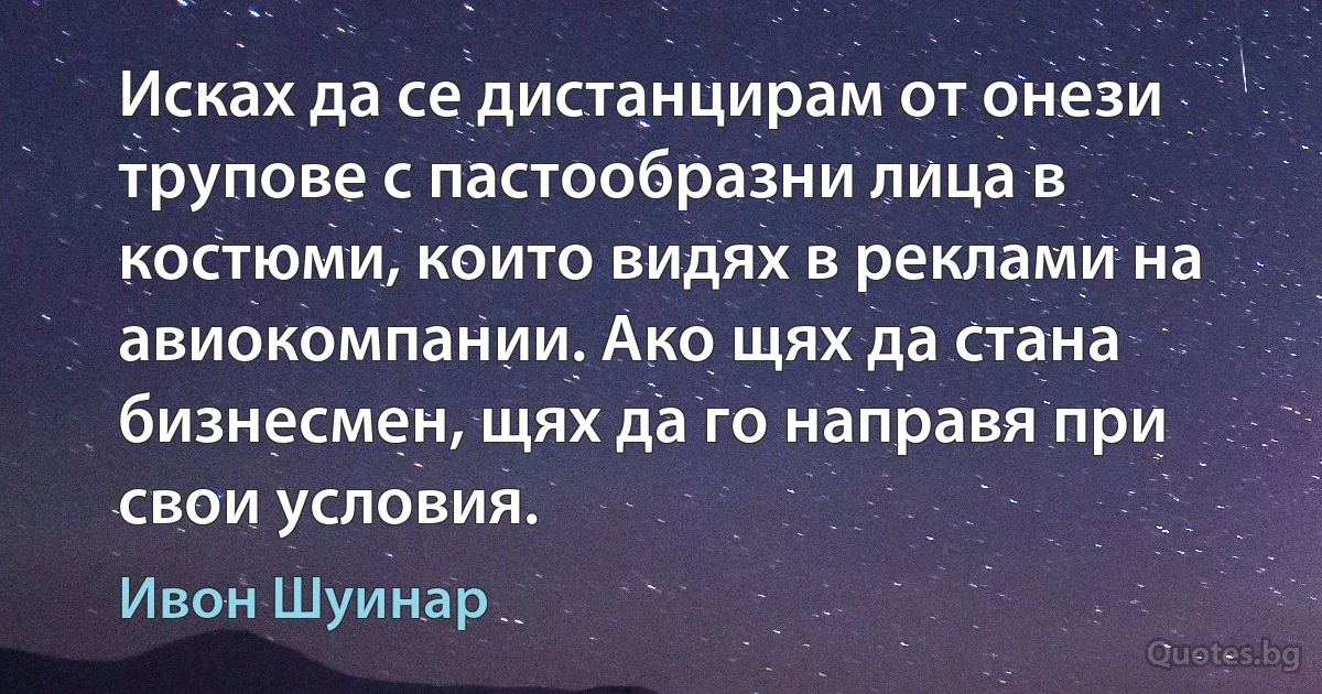 Исках да се дистанцирам от онези трупове с пастообразни лица в костюми, които видях в реклами на авиокомпании. Ако щях да стана бизнесмен, щях да го направя при свои условия. (Ивон Шуинар)