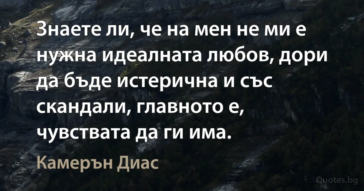 Знаете ли, че на мен не ми е нужна идеалната любов, дори да бъде истерична и със скандали, главното е, чувствата да ги има. (Камерън Диас)