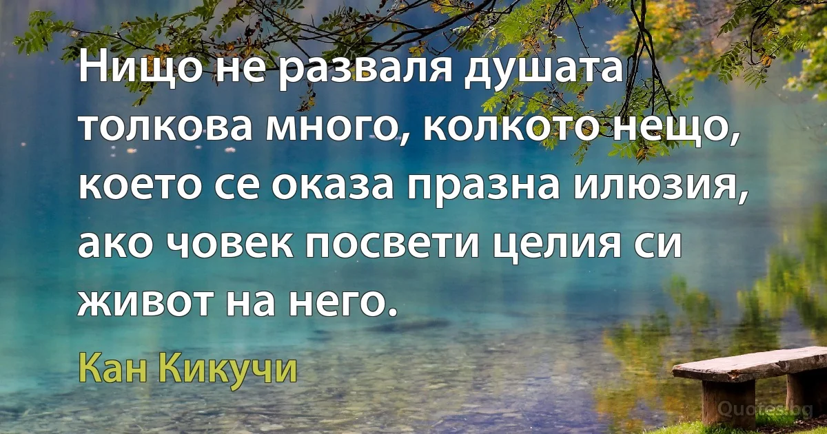 Нищо не разваля душата толкова много, колкото нещо, което се оказа празна илюзия, ако човек посвети целия си живот на него. (Кан Кикучи)