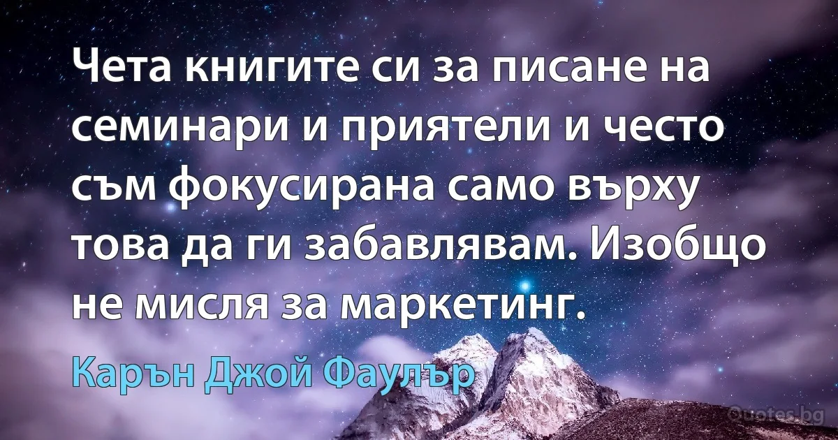 Чета книгите си за писане на семинари и приятели и често съм фокусирана само върху това да ги забавлявам. Изобщо не мисля за маркетинг. (Карън Джой Фаулър)