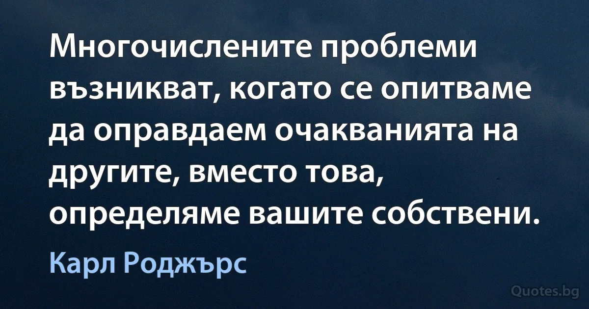 Многочислените проблеми възникват, когато се опитваме да оправдаем очакванията на другите, вместо това, определяме вашите собствени. (Карл Роджърс)