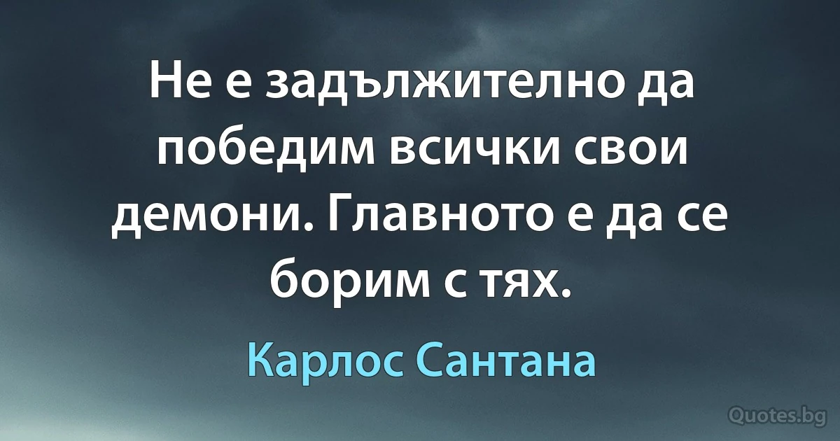 Не е задължително да победим всички свои демони. Главното е да се борим с тях. (Карлос Сантана)