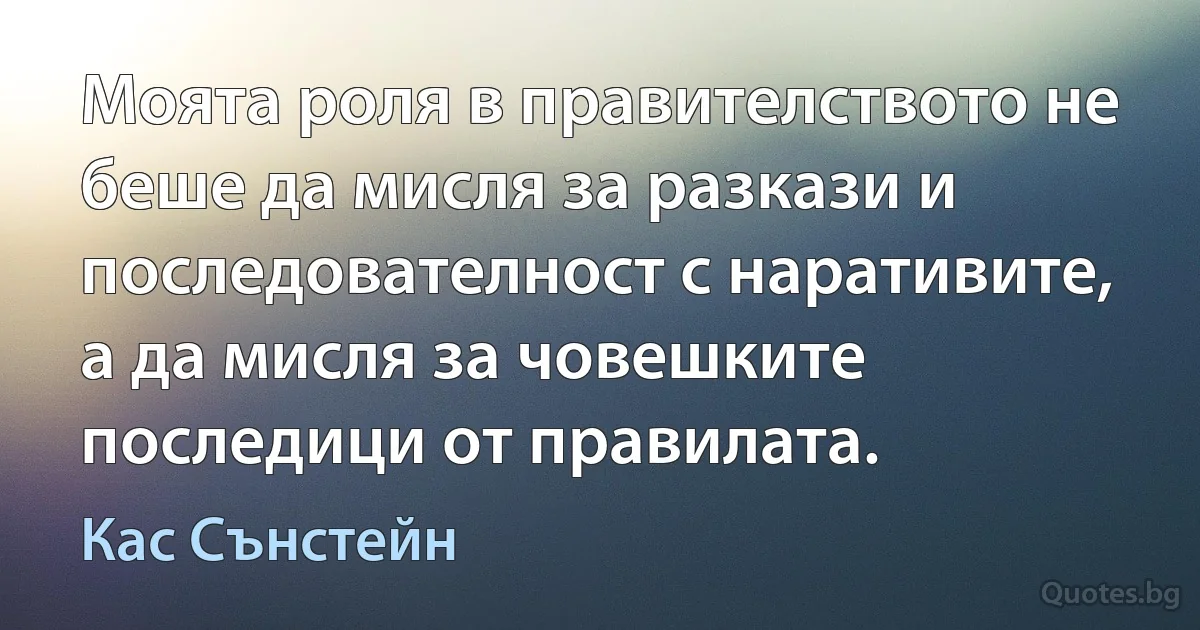 Моята роля в правителството не беше да мисля за разкази и последователност с наративите, а да мисля за човешките последици от правилата. (Кас Сънстейн)