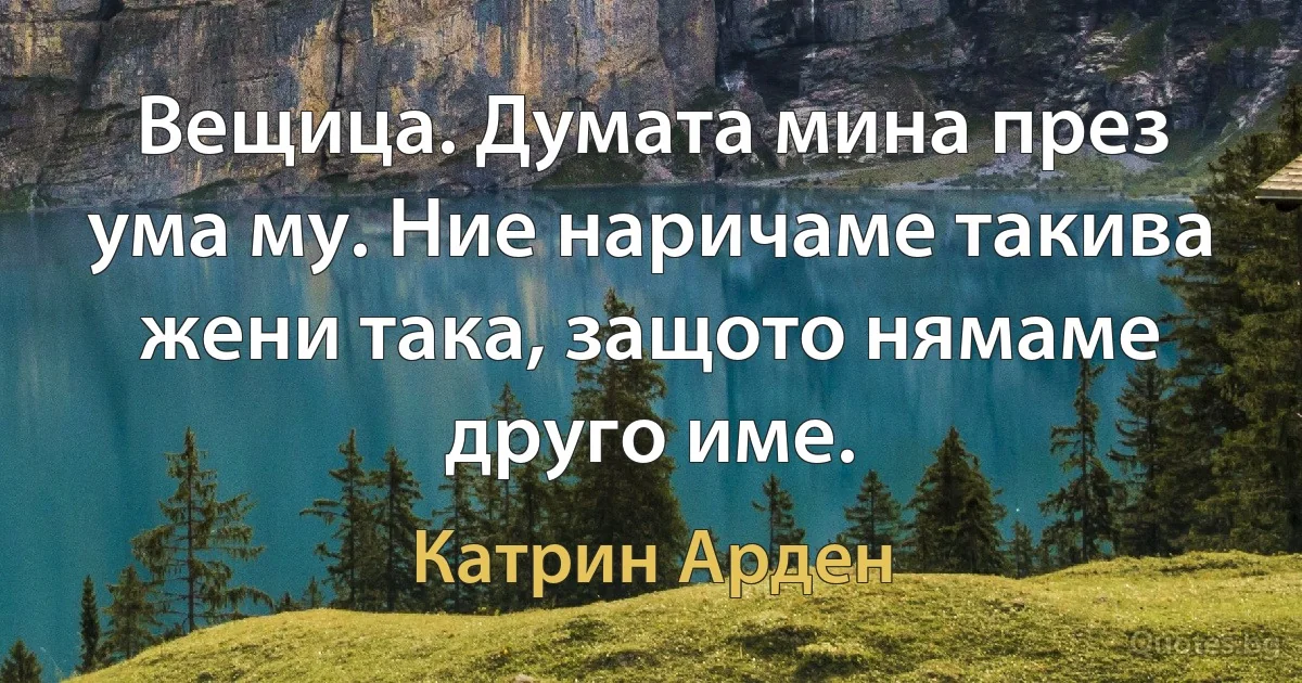 Вещица. Думата мина през ума му. Ние наричаме такива жени така, защото нямаме друго име. (Катрин Арден)