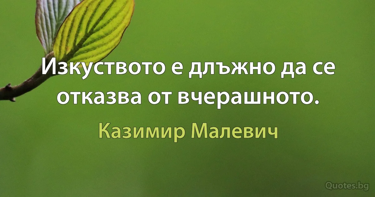 Изкуството е длъжно да се отказва от вчерашното. (Казимир Малевич)