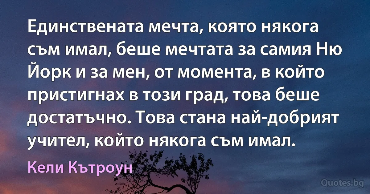 Единствената мечта, която някога съм имал, беше мечтата за самия Ню Йорк и за мен, от момента, в който пристигнах в този град, това беше достатъчно. Това стана най-добрият учител, който някога съм имал. (Кели Кътроун)