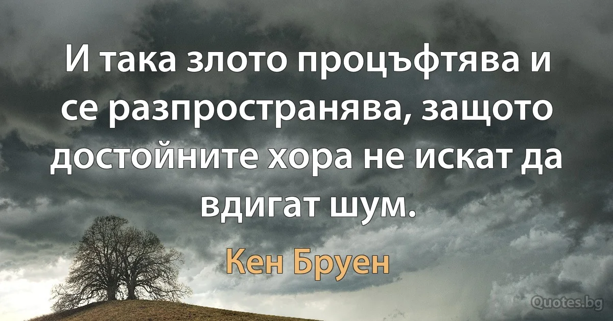 И така злото процъфтява и се разпространява, защото достойните хора не искат да вдигат шум. (Кен Бруен)