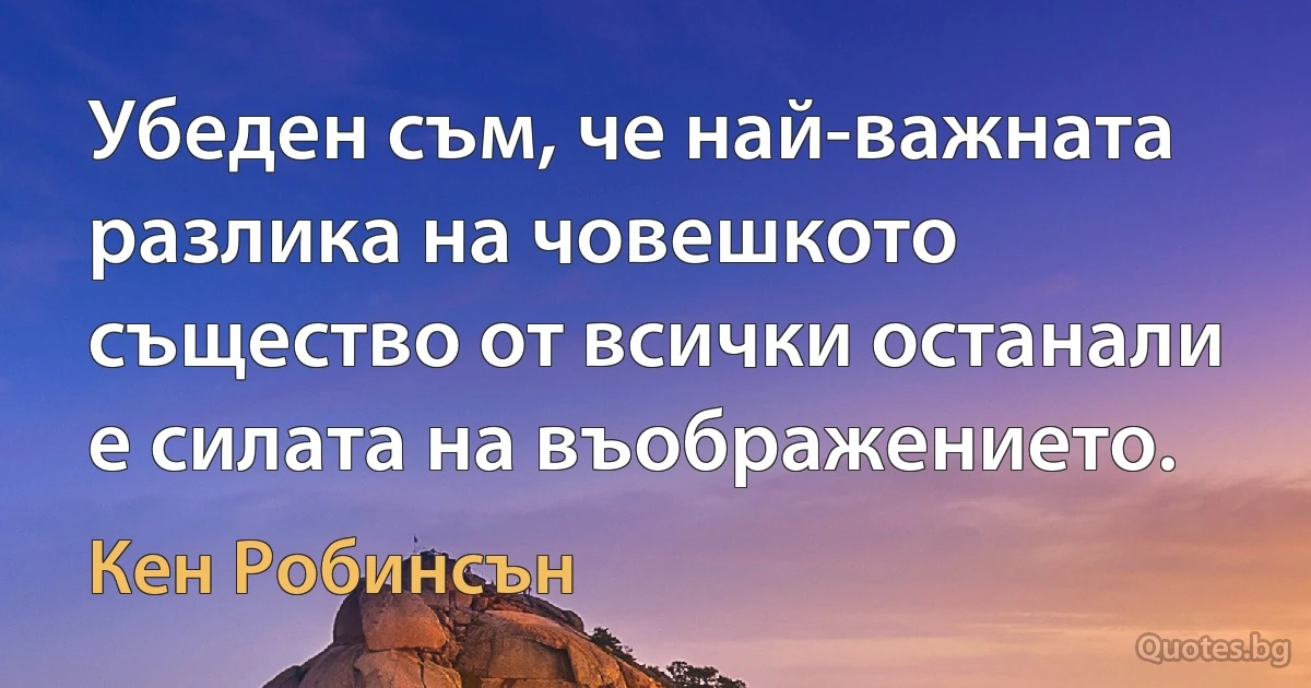 Убеден съм, че най-важната разлика на човешкото същество от всички останали е силата на въображението. (Кен Робинсън)