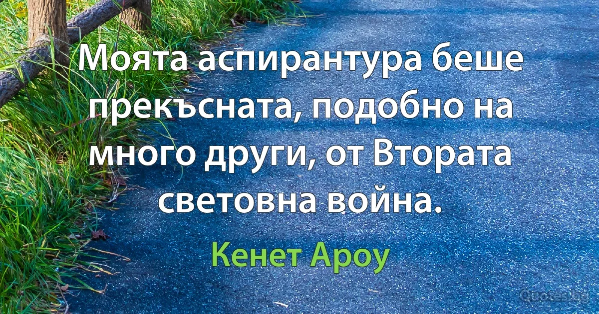 Моята аспирантура беше прекъсната, подобно на много други, от Втората световна война. (Кенет Ароу)