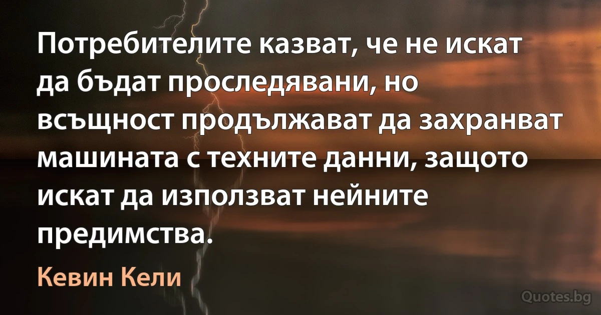 Потребителите казват, че не искат да бъдат проследявани, но всъщност продължават да захранват машината с техните данни, защото искат да използват нейните предимства. (Кевин Кели)