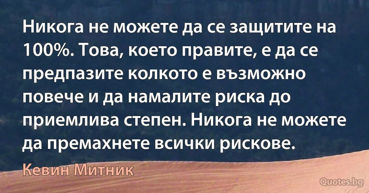 Никога не можете да се защитите на 100%. Това, което правите, е да се предпазите колкото е възможно повече и да намалите риска до приемлива степен. Никога не можете да премахнете всички рискове. (Кевин Митник)