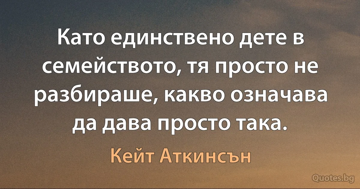 Като единствено дете в семейството, тя просто не разбираше, какво означава да дава просто така. (Кейт Аткинсън)