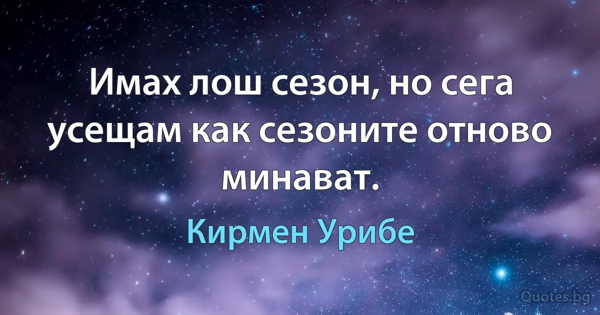 Имах лош сезон, но сега усещам как сезоните отново минават. (Кирмен Урибе)