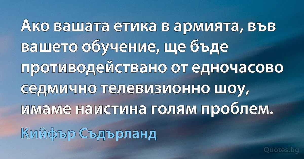 Ако вашата етика в армията, във вашето обучение, ще бъде противодействано от едночасово седмично телевизионно шоу, имаме наистина голям проблем. (Кийфър Съдърланд)