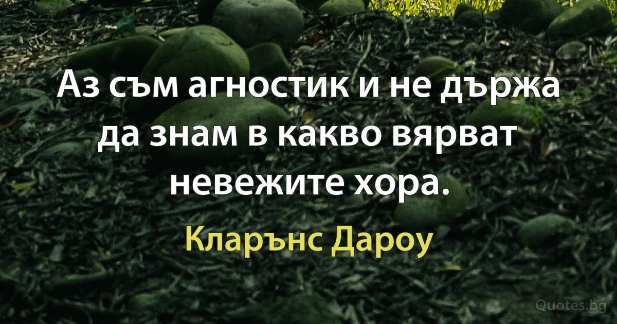 Аз съм агностик и не държа да знам в какво вярват невежите хора. (Кларънс Дароу)