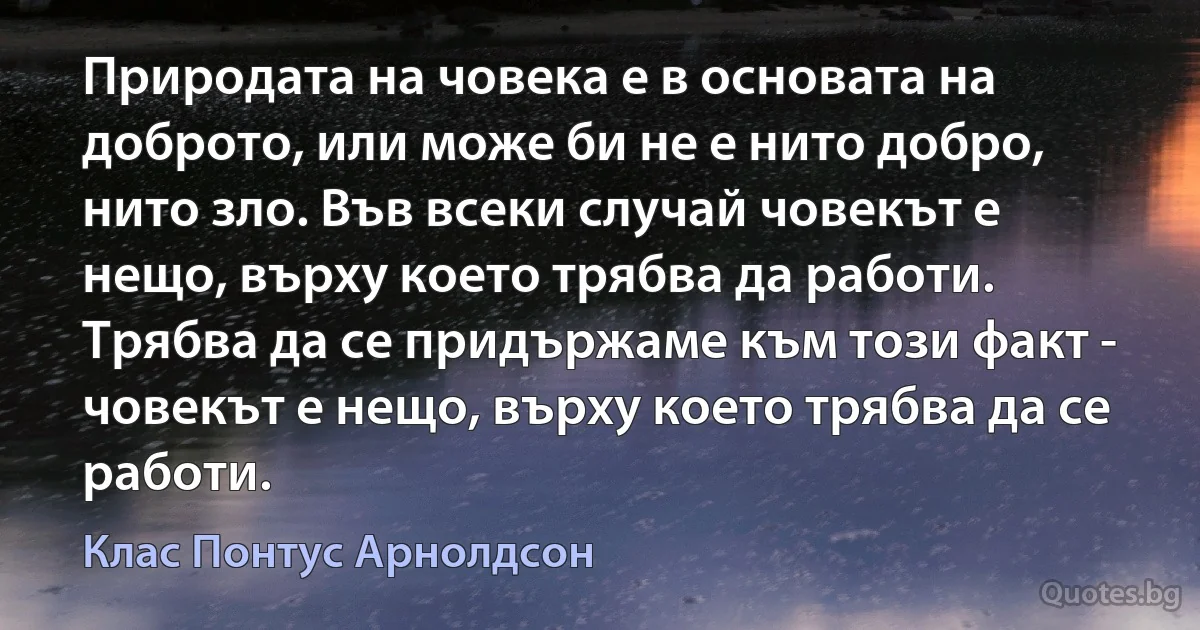 Природата на човека е в основата на доброто, или може би не е нито добро, нито зло. Във всеки случай човекът е нещо, върху което трябва да работи. Трябва да се придържаме към този факт - човекът е нещо, върху което трябва да се работи. (Клас Понтус Арнолдсон)