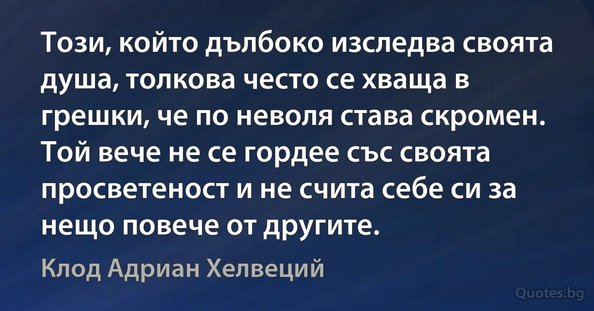 Този, който дълбоко изследва своята душа, толкова често се хваща в грешки, че по неволя става скромен. Той вече не се гордее със своята просветеност и не счита себе си за нещо повече от другите. (Клод Адриан Хелвеций)