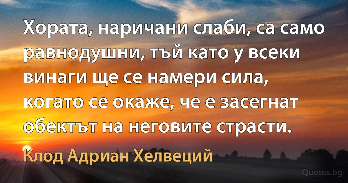 Хората, наричани слаби, са само равнодушни, тъй като у всеки винаги ще се намери сила, когато се окаже, че е засегнат обектът на неговите страсти. (Клод Адриан Хелвеций)