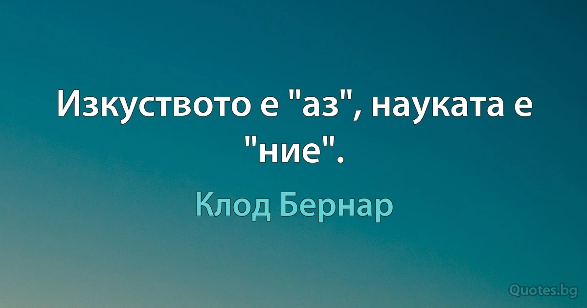 Изкуството е "аз", науката е "ние". (Клод Бернар)