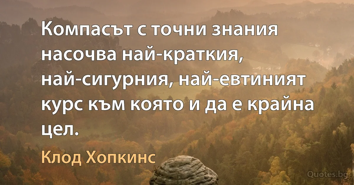 Компасът с точни знания насочва най-краткия, най-сигурния, най-евтиният курс към която и да е крайна цел. (Клод Хопкинс)