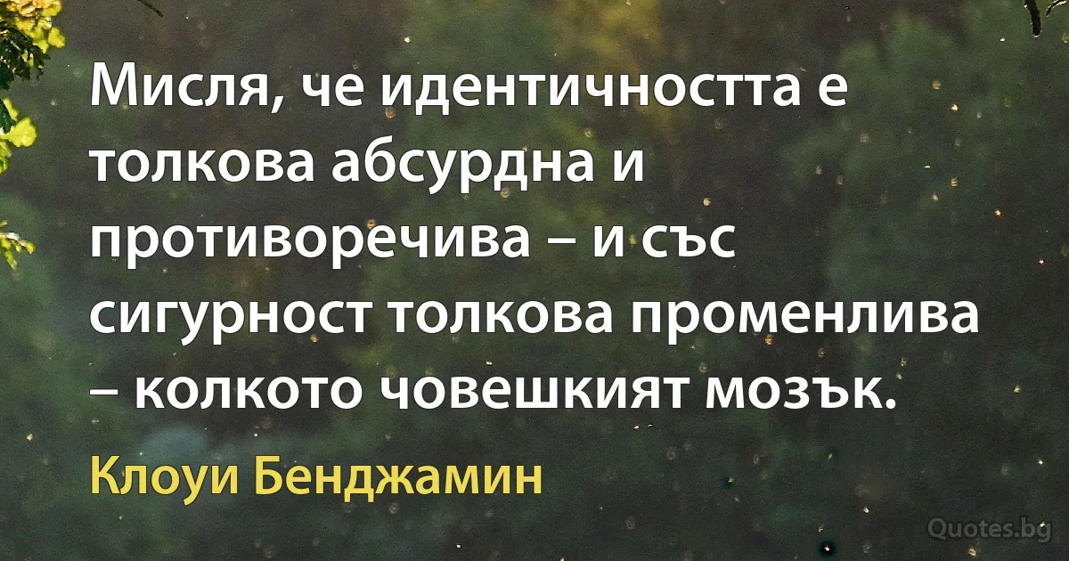 Мисля, че идентичността е толкова абсурдна и противоречива – и със сигурност толкова променлива – колкото човешкият мозък. (Клоуи Бенджамин)