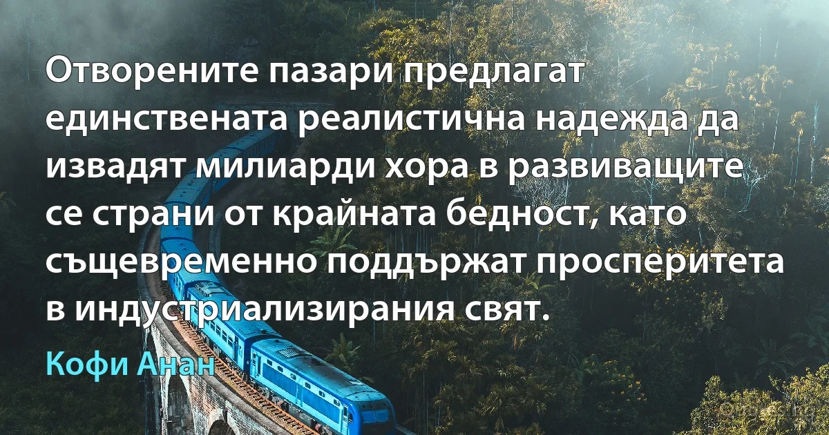 Отворените пазари предлагат единствената реалистична надежда да извадят милиарди хора в развиващите се страни от крайната бедност, като същевременно поддържат просперитета в индустриализирания свят. (Кофи Анан)