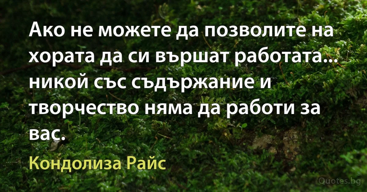 Ако не можете да позволите на хората да си вършат работата... никой със съдържание и творчество няма да работи за вас. (Кондолиза Райс)