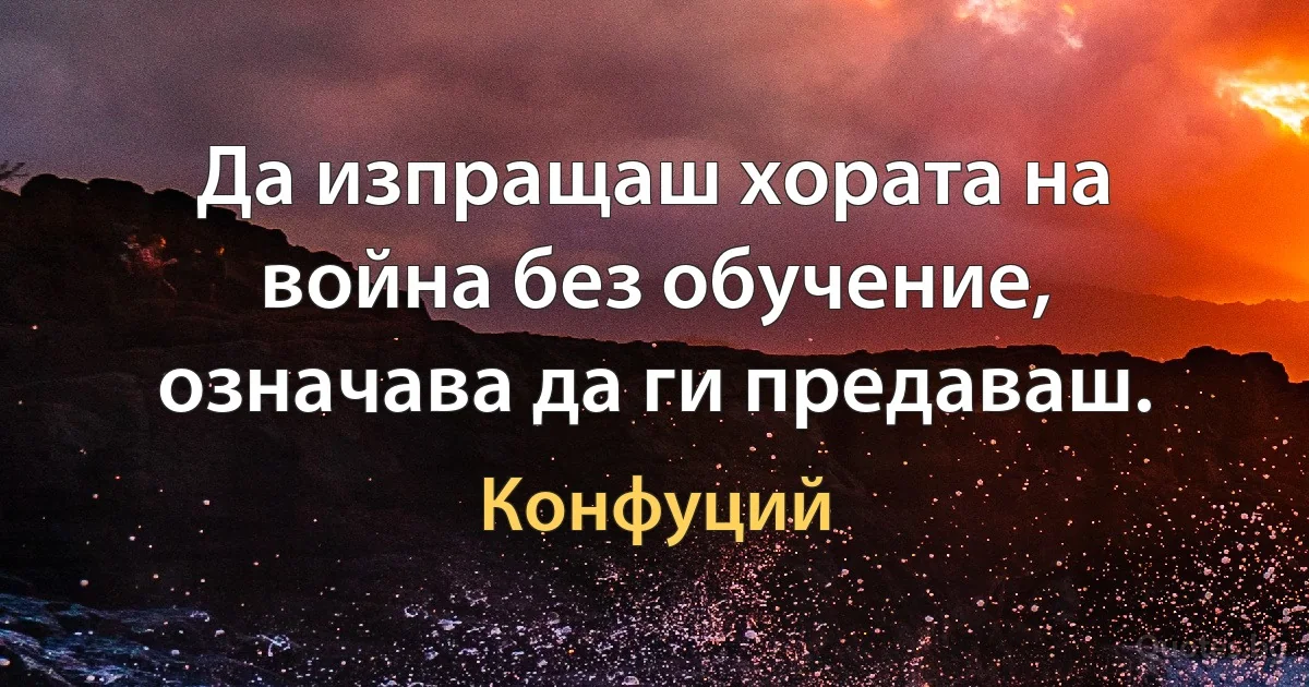 Да изпращаш хората на война без обучение, означава да ги предаваш. (Конфуций)