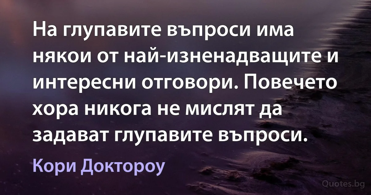 На глупавите въпроси има някои от най-изненадващите и интересни отговори. Повечето хора никога не мислят да задават глупавите въпроси. (Кори Доктороу)