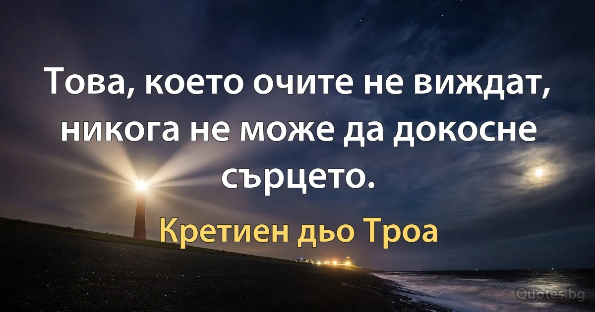 Това, което очите не виждат, никога не може да докосне сърцето. (Кретиен дьо Троа)