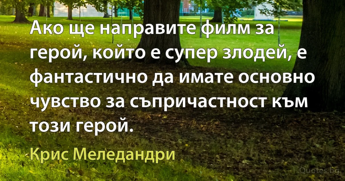 Ако ще направите филм за герой, който е супер злодей, е фантастично да имате основно чувство за съпричастност към този герой. (Крис Меледандри)