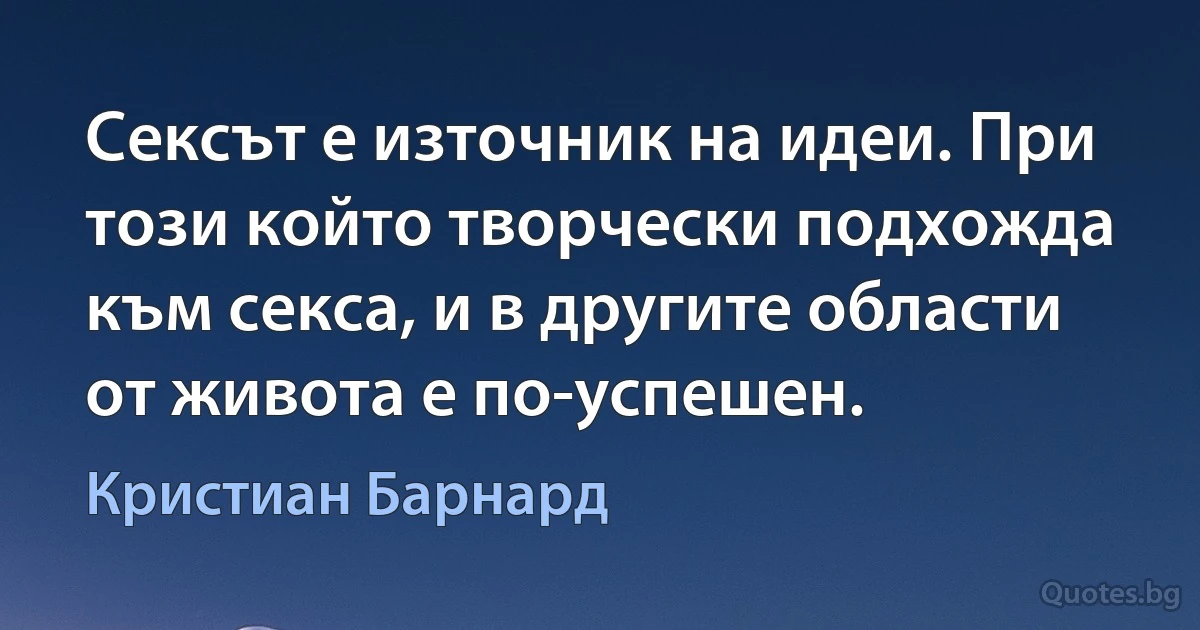 Сексът е източник на идеи. При този който творчески подхожда към секса, и в другите области от живота е по-успешен. (Кристиан Барнард)