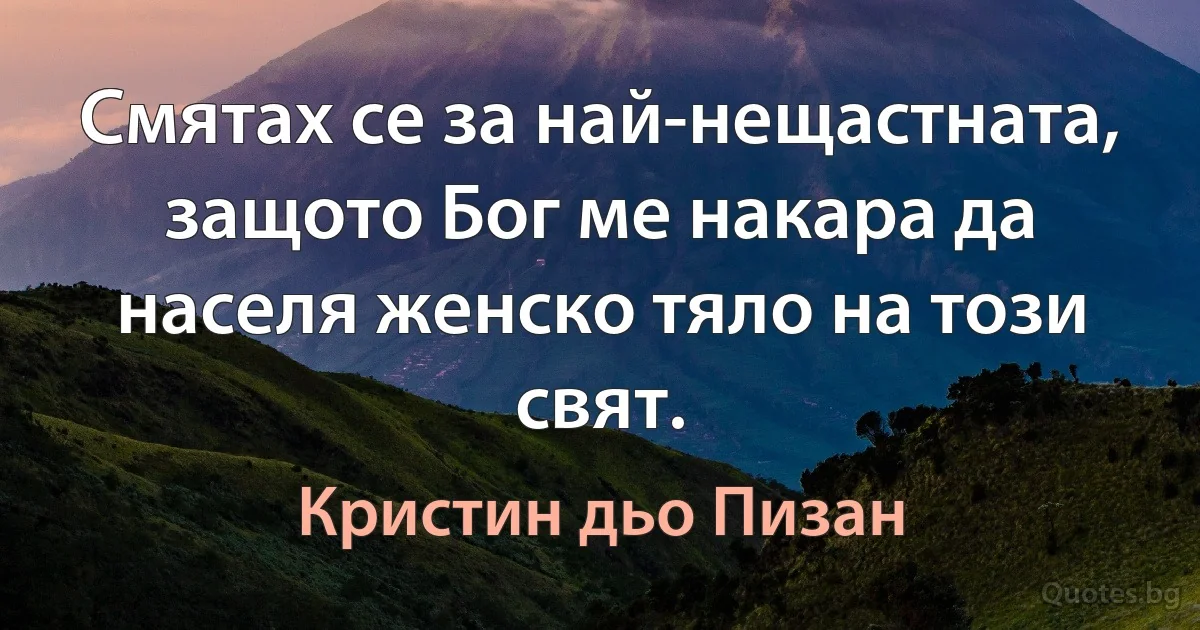 Смятах се за най-нещастната, защото Бог ме накара да населя женско тяло на този свят. (Кристин дьо Пизан)