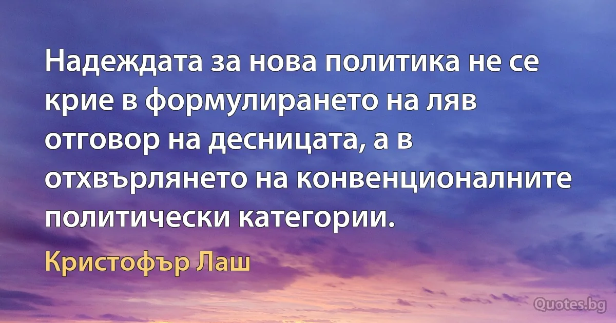 Надеждата за нова политика не се крие в формулирането на ляв отговор на десницата, а в отхвърлянето на конвенционалните политически категории. (Кристофър Лаш)