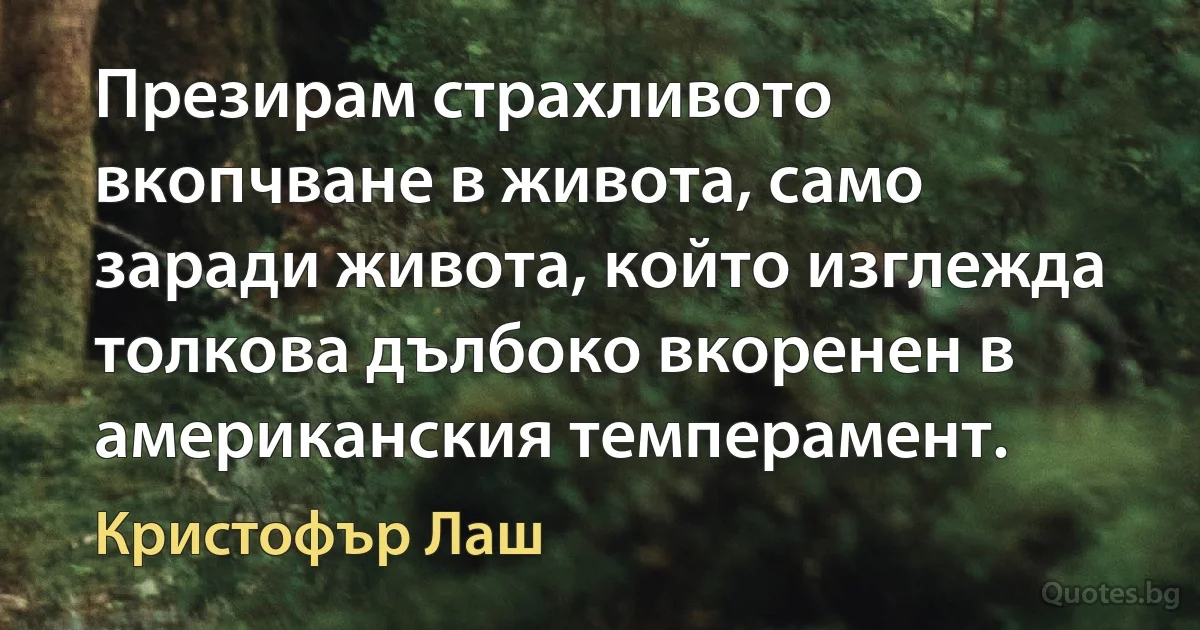 Презирам страхливото вкопчване в живота, само заради живота, който изглежда толкова дълбоко вкоренен в американския темперамент. (Кристофър Лаш)