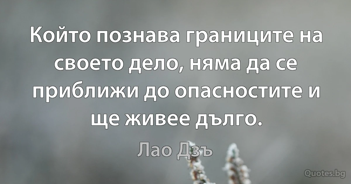 Който познава границите на своето дело, няма да се приближи до опасностите и ще живее дълго. (Лао Дзъ)