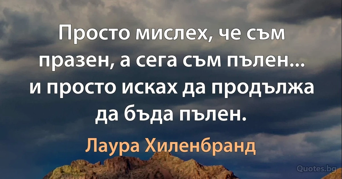 Просто мислех, че съм празен, а сега съм пълен... и просто исках да продължа да бъда пълен. (Лаура Хиленбранд)