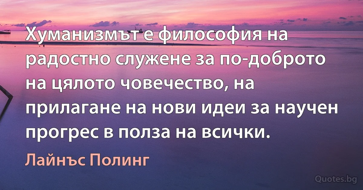 Хуманизмът е философия на радостно служене за по-доброто на цялото човечество, на прилагане на нови идеи за научен прогрес в полза на всички. (Лайнъс Полинг)