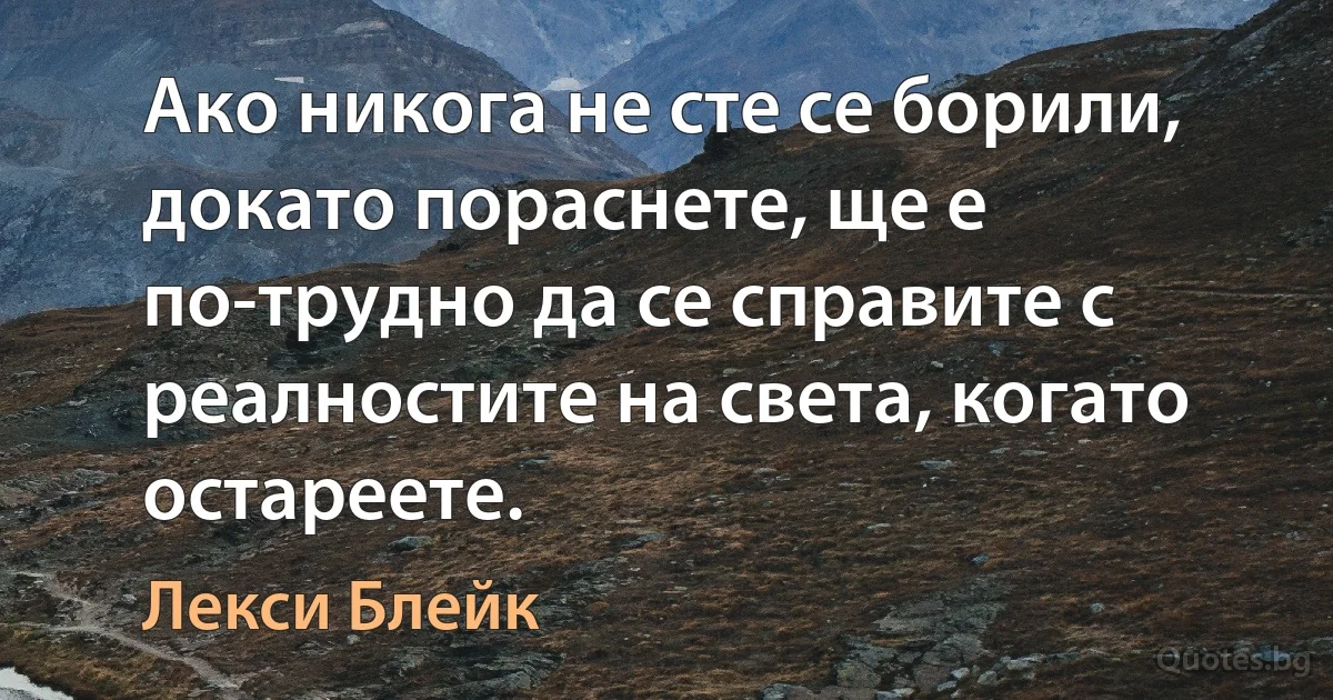 Ако никога не сте се борили, докато пораснете, ще е по-трудно да се справите с реалностите на света, когато остареете. (Лекси Блейк)