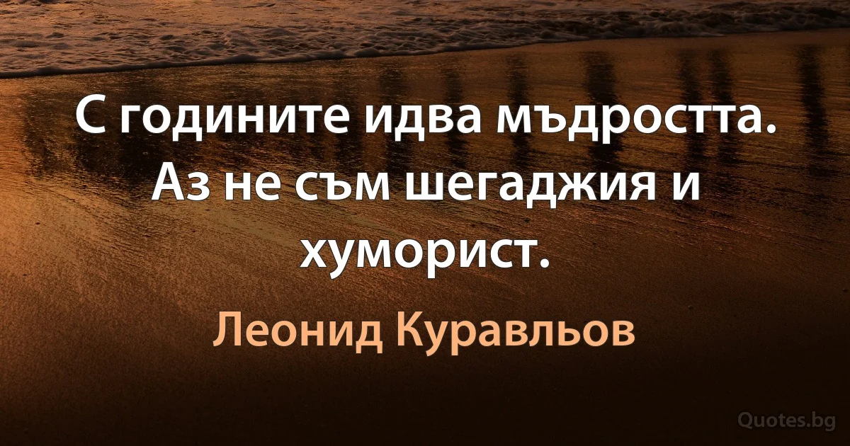 С годините идва мъдростта. Аз не съм шегаджия и хуморист. (Леонид Куравльов)