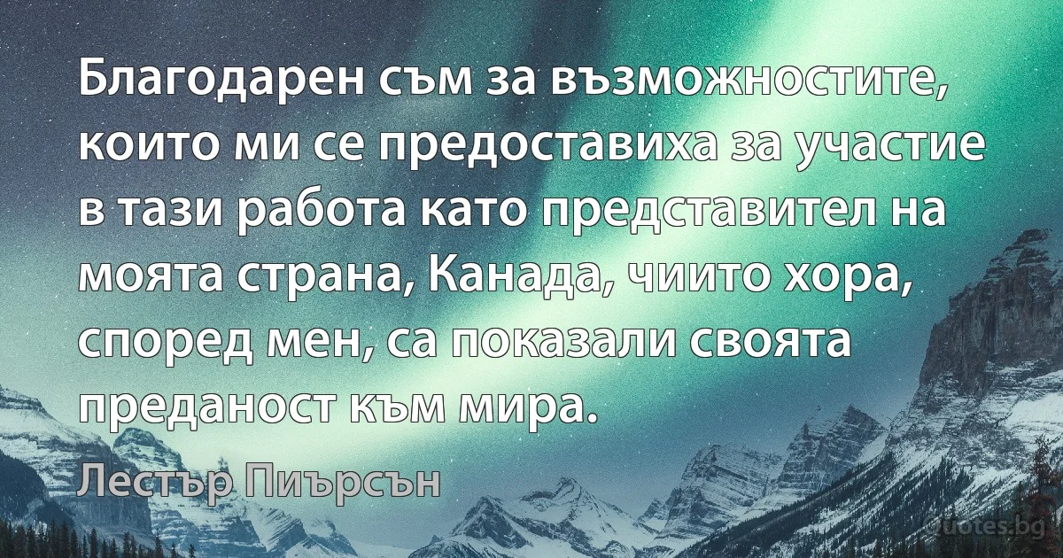 Благодарен съм за възможностите, които ми се предоставиха за участие в тази работа като представител на моята страна, Канада, чиито хора, според мен, са показали своята преданост към мира. (Лестър Пиърсън)