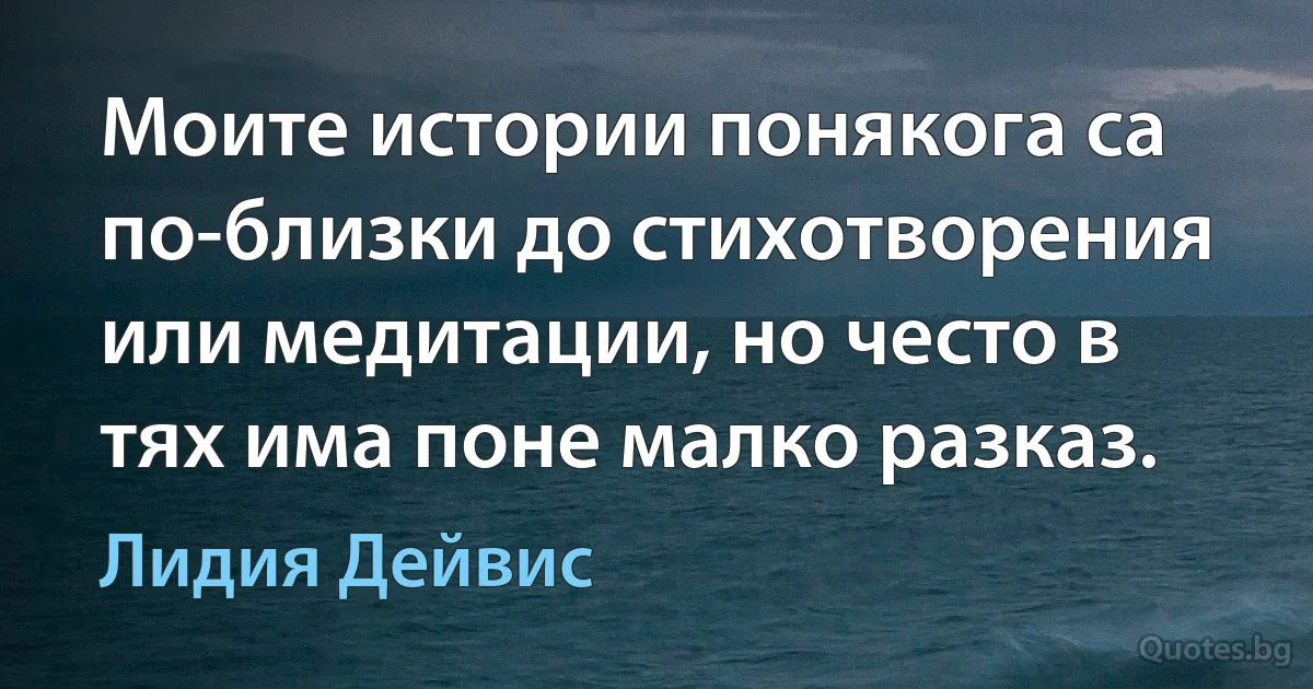 Моите истории понякога са по-близки до стихотворения или медитации, но често в тях има поне малко разказ. (Лидия Дейвис)