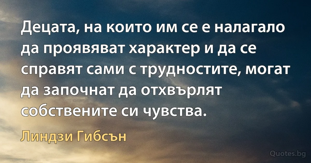 Децата, на които им се е налагало да проявяват характер и да се справят сами с трудностите, могат да започнат да отхвърлят собствените си чувства. (Линдзи Гибсън)