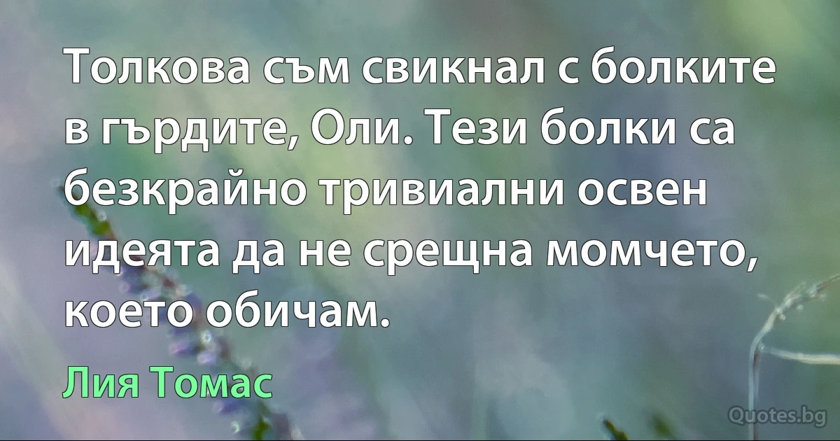 Толкова съм свикнал с болките в гърдите, Оли. Тези болки са безкрайно тривиални освен идеята да не срещна момчето, което обичам. (Лия Томас)