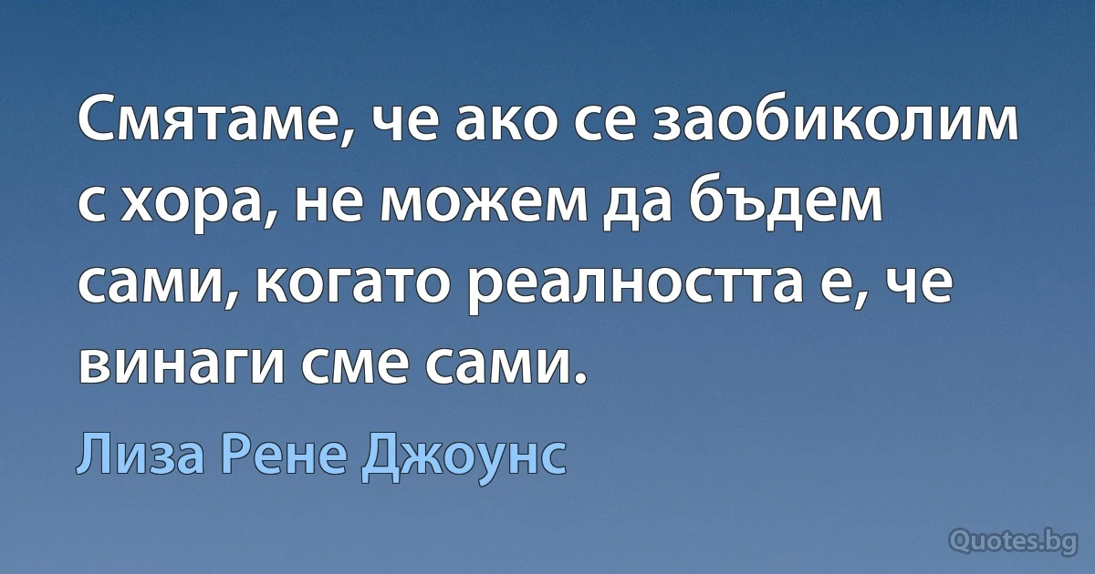 Смятаме, че ако се заобиколим с хора, не можем да бъдем сами, когато реалността е, че винаги сме сами. (Лиза Рене Джоунс)